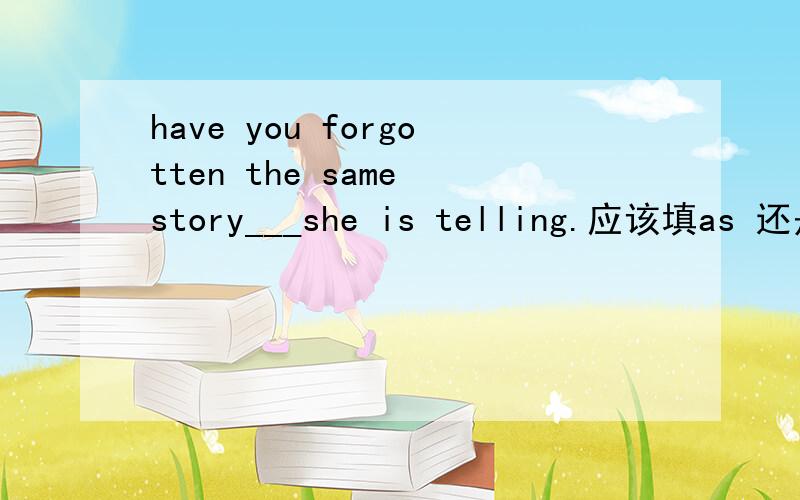 have you forgotten the same story___she is telling.应该填as 还是that?为什么呀 这是什么从句呢