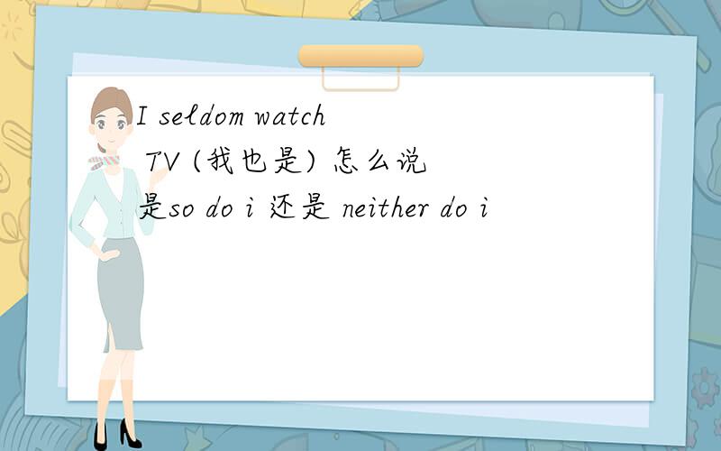 I seldom watch TV (我也是) 怎么说 是so do i 还是 neither do i