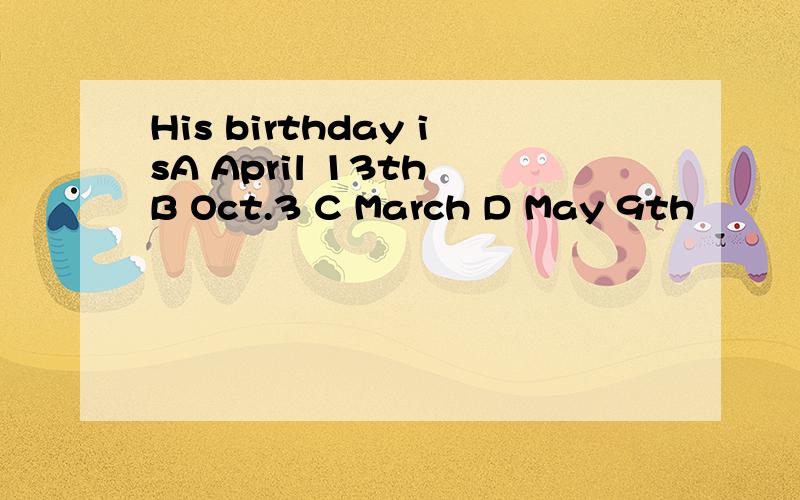 His birthday isA April 13th B Oct.3 C March D May 9th