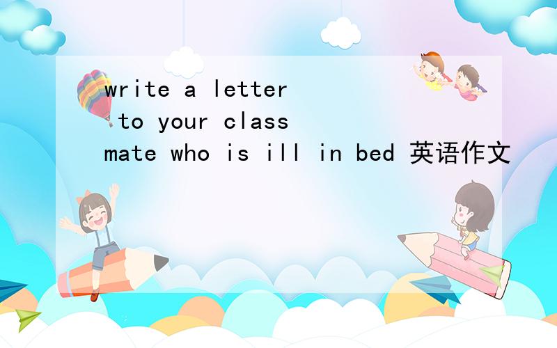 write a letter to your classmate who is ill in bed 英语作文