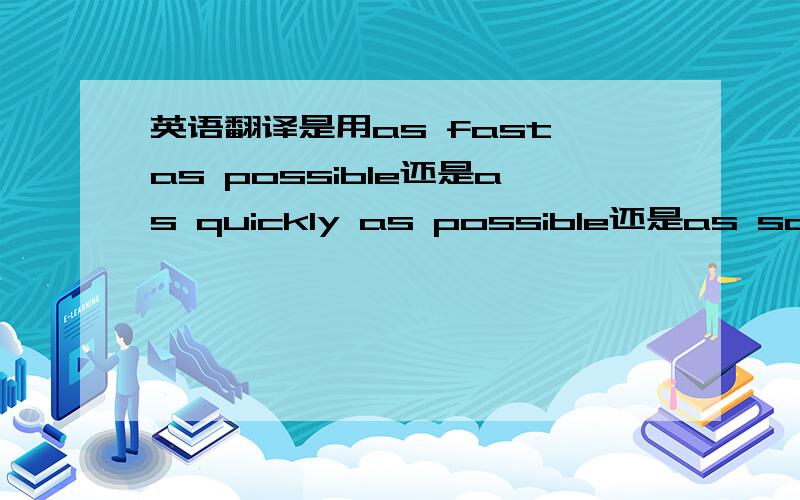 英语翻译是用as fast as possible还是as quickly as possible还是as soon as possible?