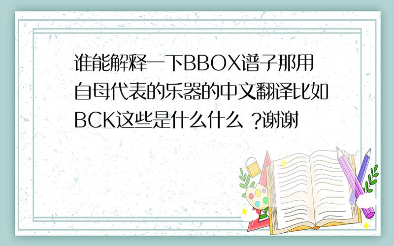 谁能解释一下BBOX谱子那用自母代表的乐器的中文翻译比如BCK这些是什么什么 ?谢谢