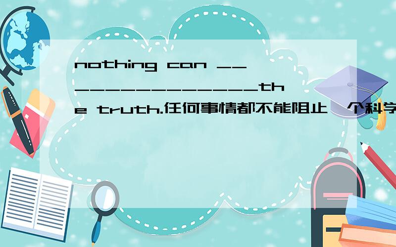 nothing can ______________the truth.任何事情都不能阻止一个科学家说出真相.prevent a scientist to say