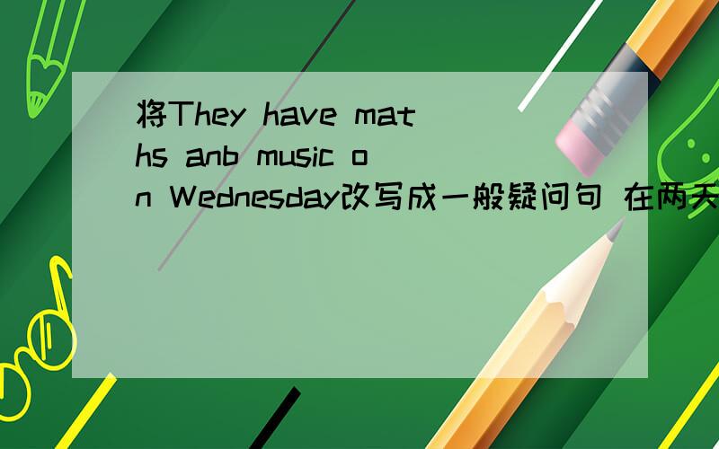 将They have maths anb music on Wednesday改写成一般疑问句 在两天之内尽快答复!
