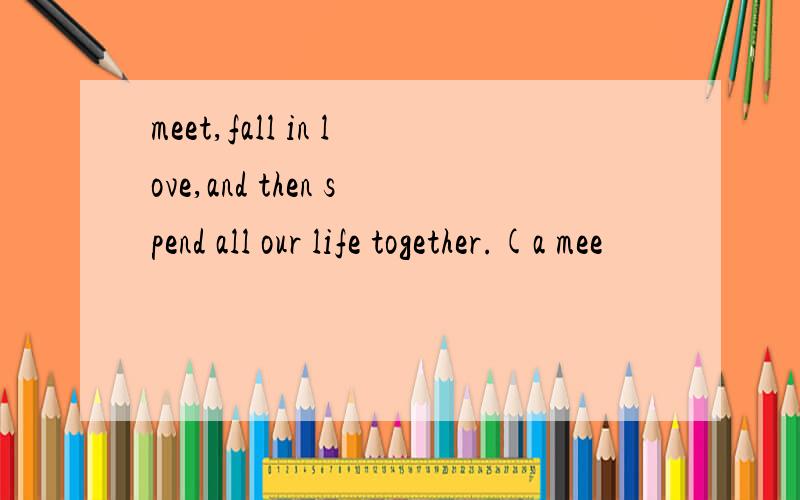 meet,fall in love,and then spend all our life together.(a mee