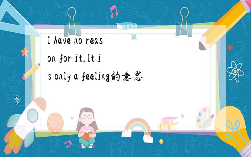 l have no reason for it.lt is only a feeling的意思