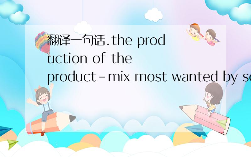 翻译一句话.the production of the product-mix most wanted by society