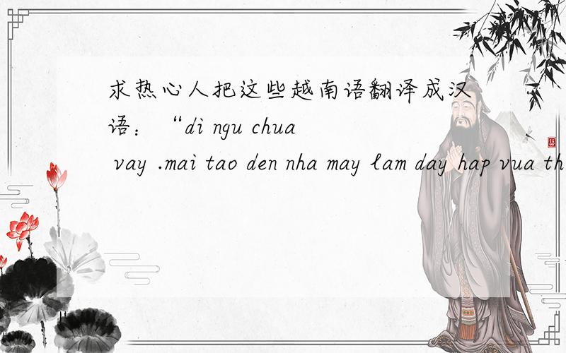 求热心人把这些越南语翻译成汉语：“di ngu chua vay .mai tao den nha may lam day hap vua thoi .”