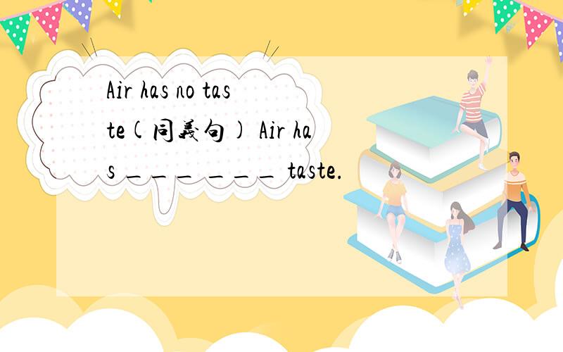 Air has no taste(同义句) Air has ___ ___ taste.