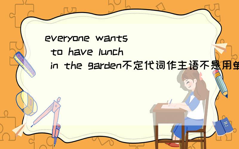 everyone wants to have lunch in the garden不定代词作主语不是用单数吗want s是单数?want是复数?