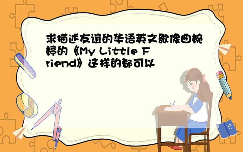 求描述友谊的华语英文歌像曲婉婷的《My Little Friend》这样的都可以