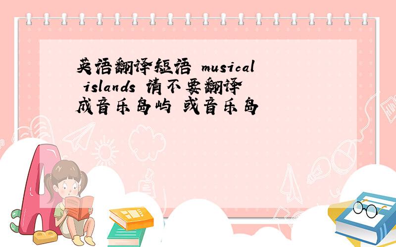 英语翻译短语 musical islands 请不要翻译成音乐岛屿 或音乐岛