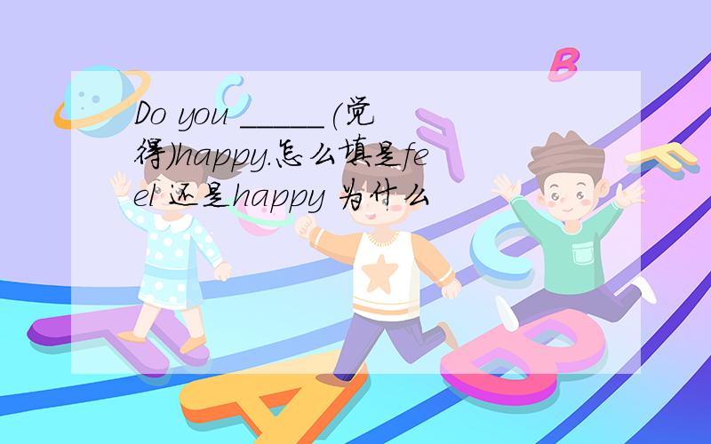 Do you _____(觉得)happy.怎么填是feel 还是happy 为什么