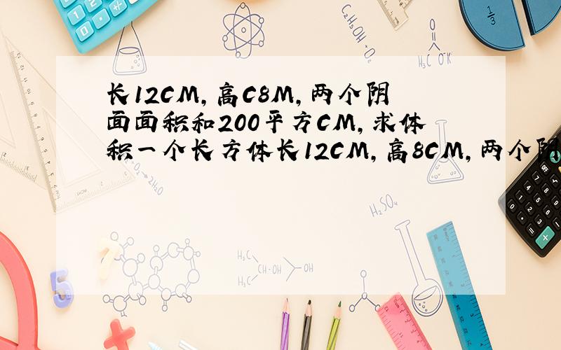 长12CM,高C8M,两个阴面面积和200平方CM,求体积一个长方体长12CM，高8CM，两个阴面面积和200平方CM，求这个长方体体积是多少立方厘米？