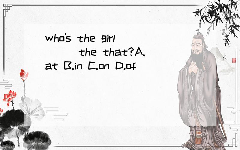 who's the girl___the that?A.at B.in C.on D.of
