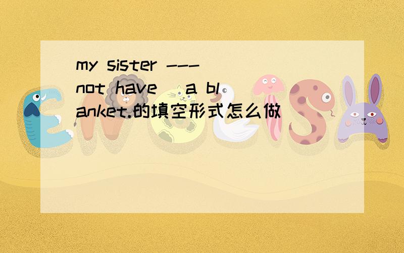 my sister ---(not have )a blanket.的填空形式怎么做