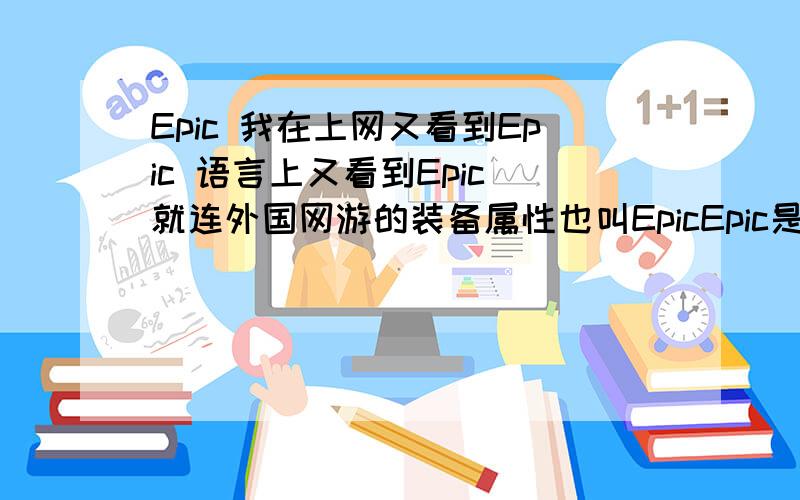 Epic 我在上网又看到Epic 语言上又看到Epic 就连外国网游的装备属性也叫EpicEpic是什么?用在什么地方?