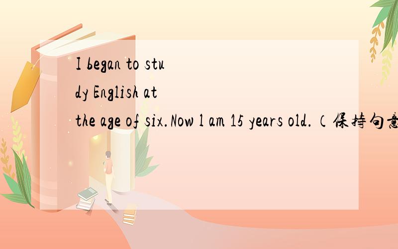 I began to study English at the age of six.Now l am 15 years old.（保持句意基本不变）I have studied English ___ 9 years ___.