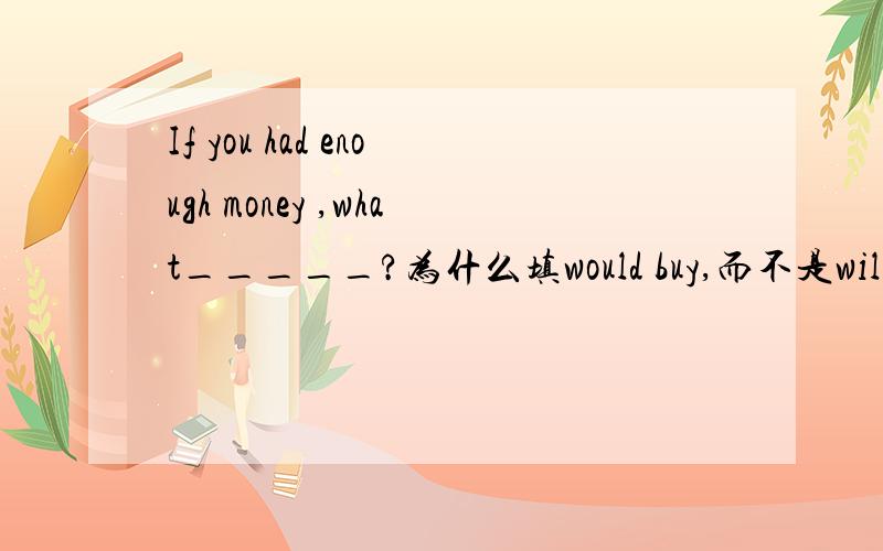 If you had enough money ,what_____?为什么填would buy,而不是will you buy?