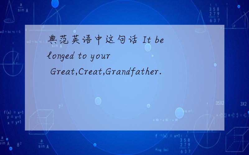 典范英语中这句话 It belonged to your Great,Creat,Grandfather.