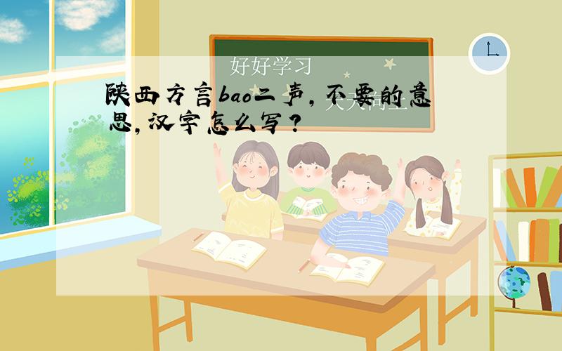 陕西方言bao二声,不要的意思,汉字怎么写?