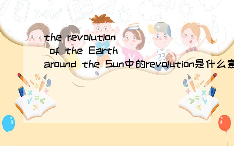 the revolution of the Earth around the Sun中的revolution是什么意思 它的同义词是什么 a great change还是 circling 、cycling、cycle、circle有没有是它的同义词的,
