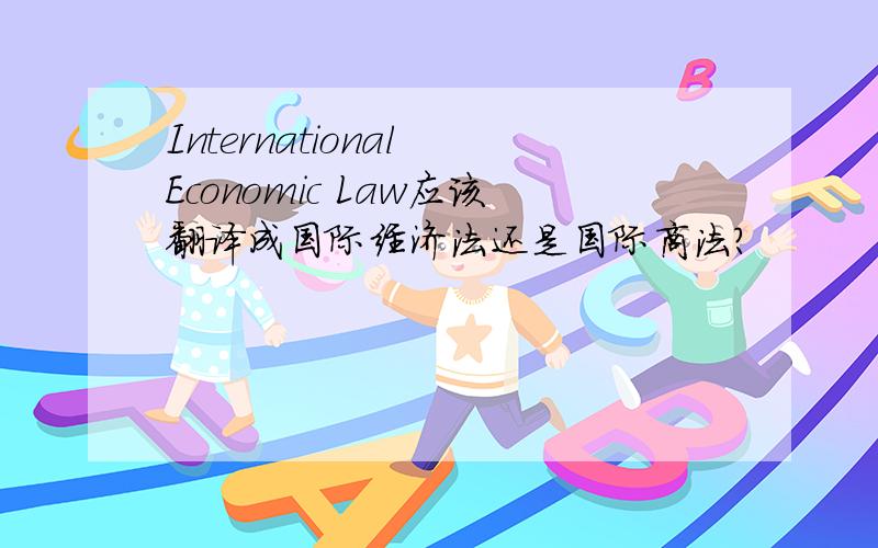 International Economic Law应该翻译成国际经济法还是国际商法?
