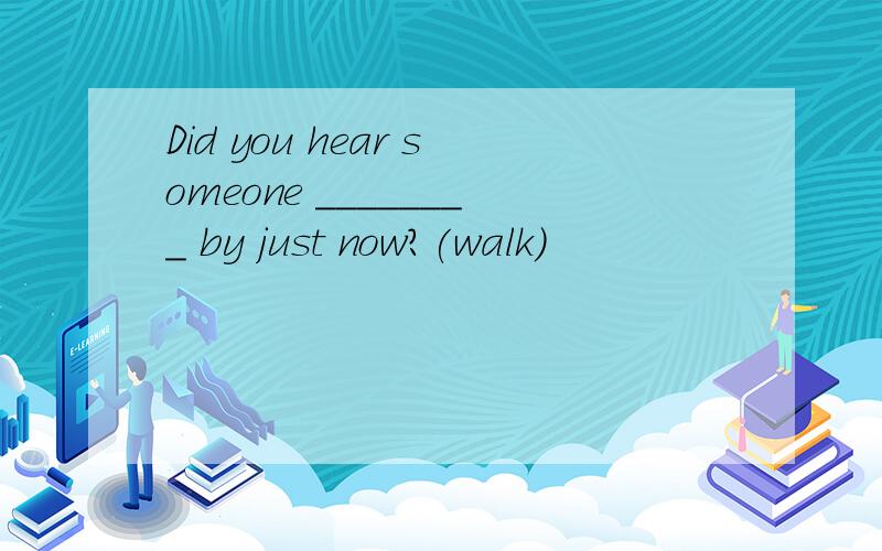 Did you hear someone ________ by just now?(walk)