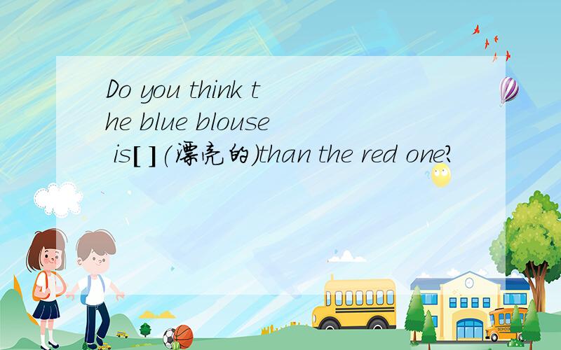Do you think the blue blouse is[ ](漂亮的）than the red one?