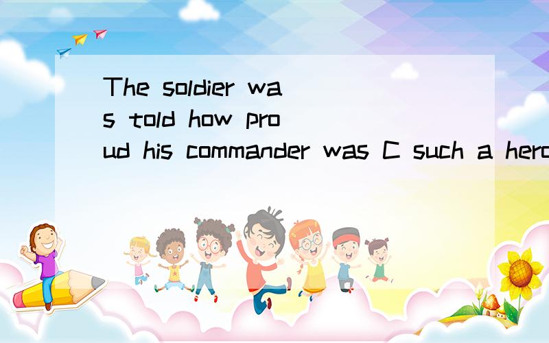 The soldier was told how proud his commander was C such a hero like himA having B having had C to have D to be having