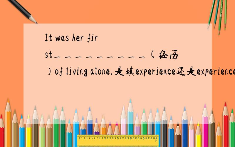 It was her first_________(经历）of living alone.是填experience还是experiences?