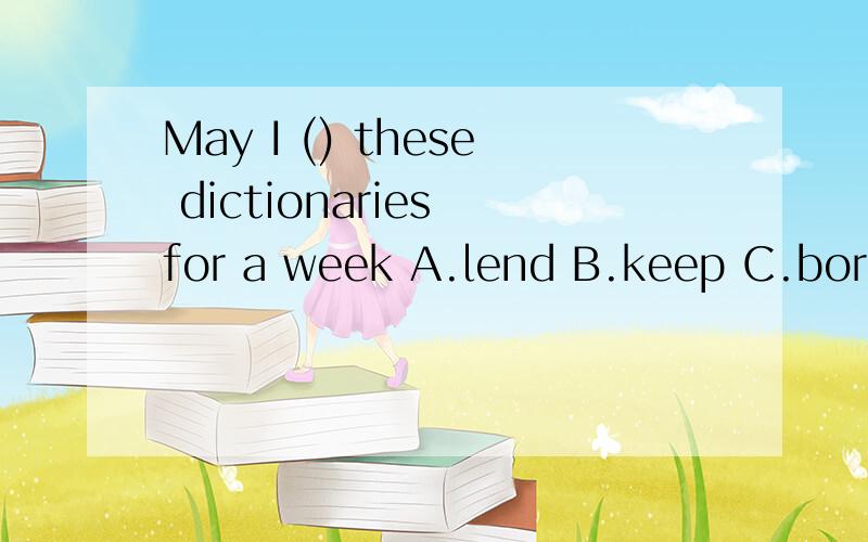 May I () these dictionaries for a week A.lend B.keep C.borrow D.get