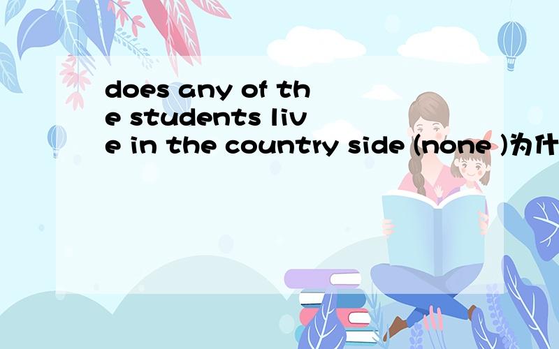 does any of the students live in the country side (none )为什么不用some one