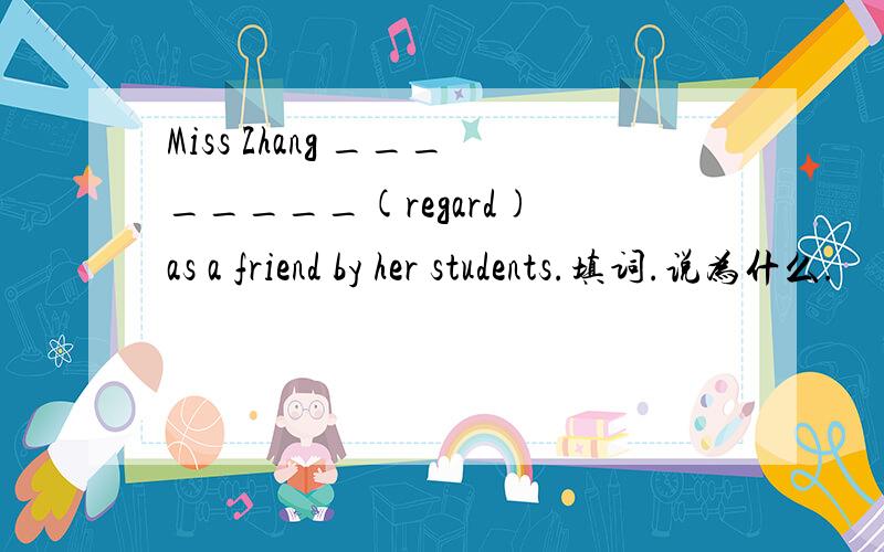 Miss Zhang ________(regard) as a friend by her students.填词.说为什么.
