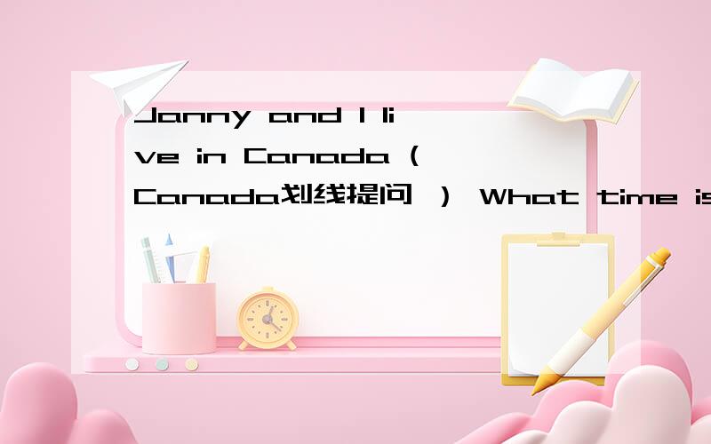 Janny and I live in Canada (Canada划线提问 ） What time is it?的同义句 是什么?