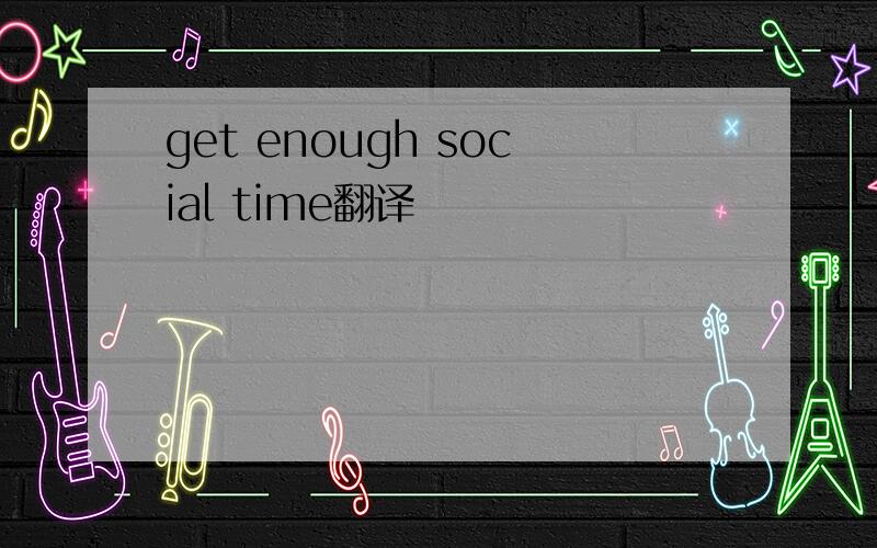 get enough social time翻译