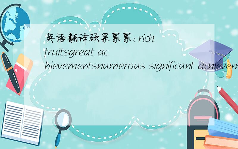 英语翻译硕果累累:rich fruitsgreat achievementsnumerous significant achievementsgreat successes