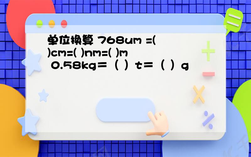 单位换算 768um =( )cm=( )nm=( )m 0.58kg＝（ ）t＝（ ）g