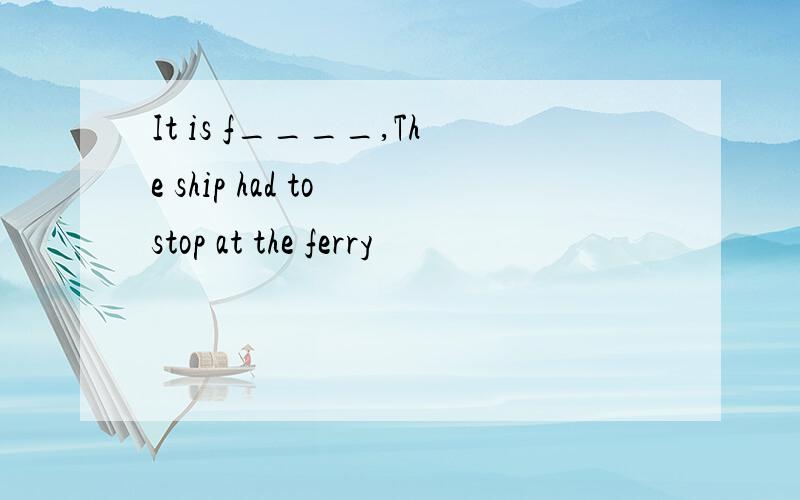 It is f____,The ship had to stop at the ferry