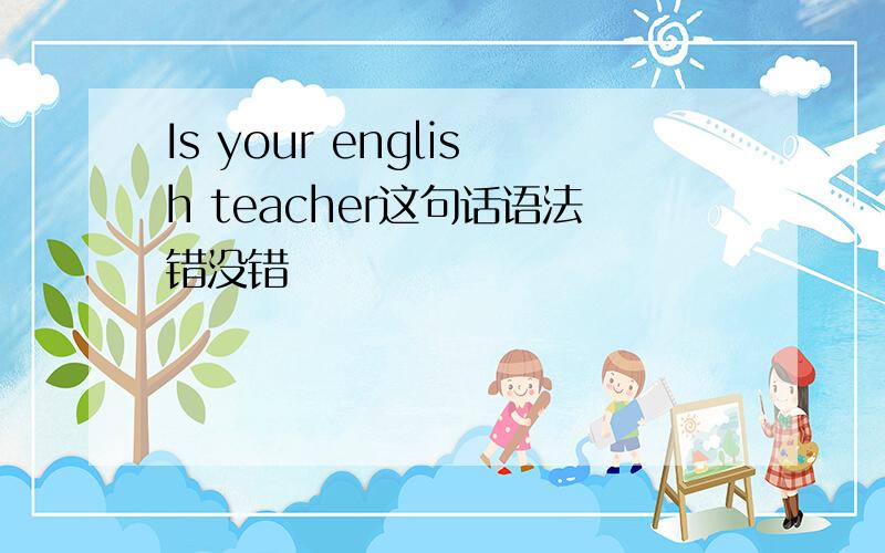 Is your english teacher这句话语法错没错