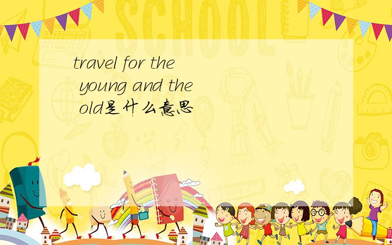 travel for the young and the old是什么意思