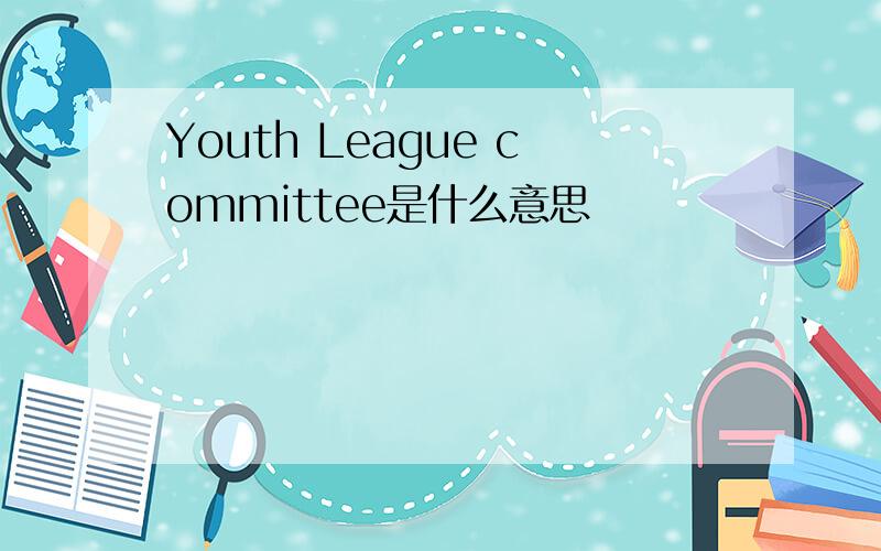 Youth League committee是什么意思