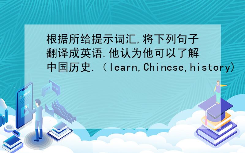 根据所给提示词汇,将下列句子翻译成英语.他认为他可以了解中国历史.（learn,Chinese,history)