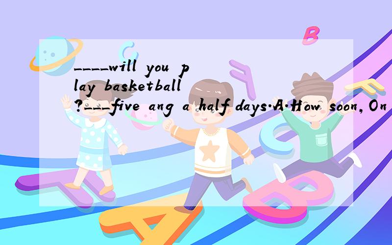 ____will you play basketball?___five ang a half days.A.How soon,On B.How long,In (下续)C.How soon,For D.How soon,In