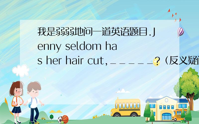 我是弱弱地问一道英语题目.Jenny seldom has her hair cut,_____?（反义疑问句） 句子中has her hair cut该如何理解?是have sth done 还是把 hair cut 理解为名词?如果理解为have sth done 他的否定是助动词来完成