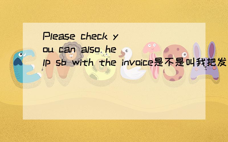 Please check you can also help sb with the invoice是不是叫我把发票给她