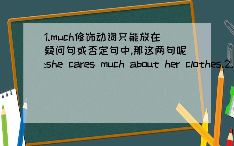 1.much修饰动词只能放在疑问句或否定句中,那这两句呢:she cares much about her clothes.2.he almost didn't catch the bus.almost不能修饰not,那这一句呢?3.he lost interest in much of his work,请问这句中的much是不是做
