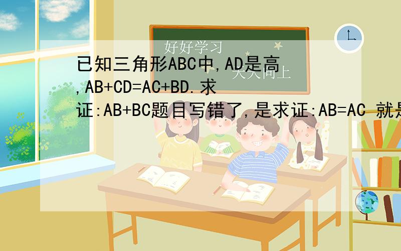 已知三角形ABC中,AD是高,AB+CD=AC+BD.求证:AB+BC题目写错了,是求证:AB=AC 就是为什么AB=AC这是我们老师发的竞赛试卷,我们做好交上,老师再讲的.我还有几题不懂的,希望你们教教我.