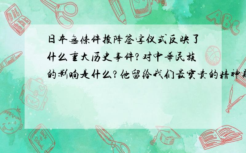 日本无条件投降签字仪式反映了什么重大历史事件?对中华民族的影响是什么?他留给我们最宝贵的精神财富是
