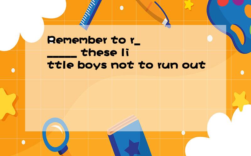 Remember to r______ these little boys not to run out